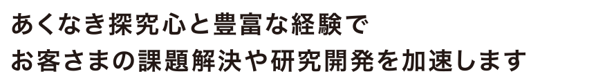 あくなき探求心と豊富な経験でお客さまの課題解決や研究開発を加速します