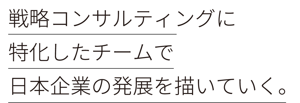 戦略コンサルティングに特化したチームで日本企業の発展を描いていく。