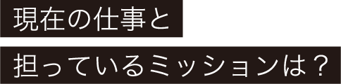 現在の仕事と担っているミッションは？