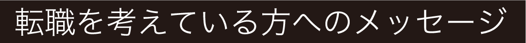 転職を考えている方へのメッセージ